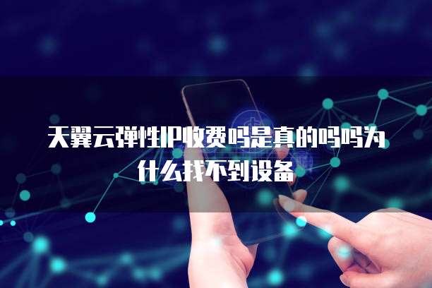 天翼云弹性IP收费吗是真的吗吗为什么找不到设备