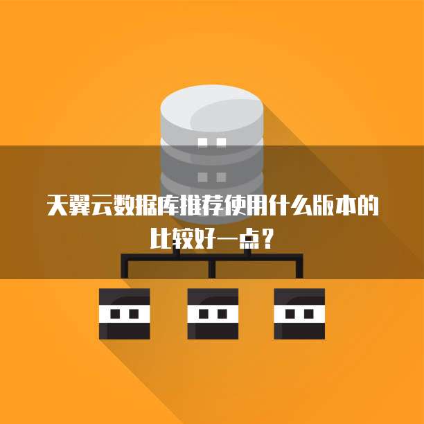 天翼云数据库推荐使用什么版本的比较好一点?