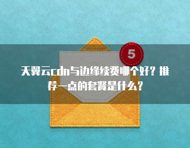天翼云cdn与边缘续费哪个好?推荐一点的套餐是什么?