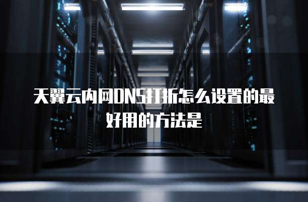 天翼云内网DNS打折怎么设置的最好用的方法是