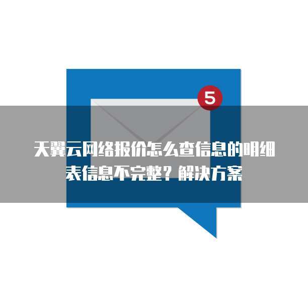 天翼云网络报价怎么查信息的明细表信息不完整？解决方案