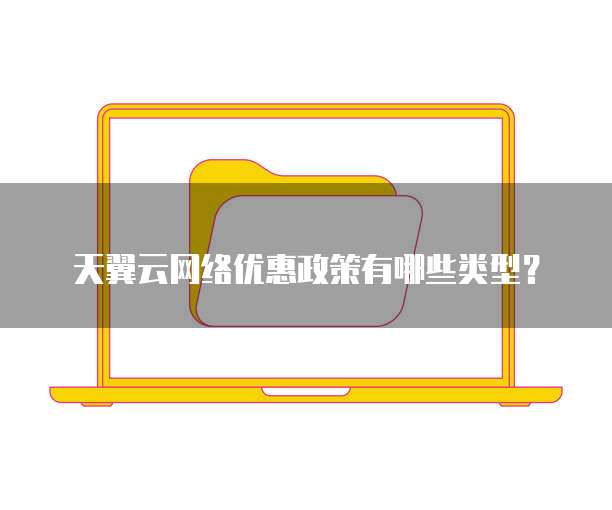 天翼云网络优惠政策有哪些类型?