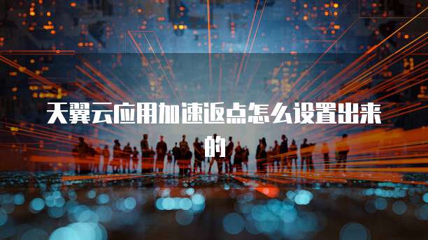 天翼云应用加速返点怎么设置出来的