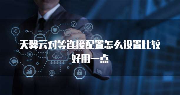 天翼云对等连接配置怎么设置比较好用一点