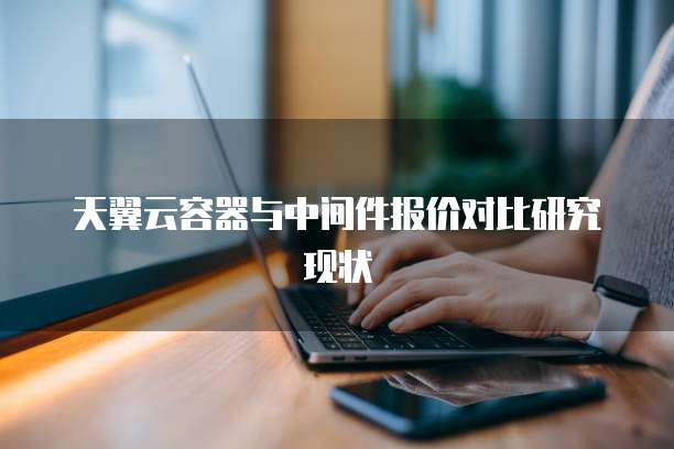 天翼云容器与中间件报价对比研究现状