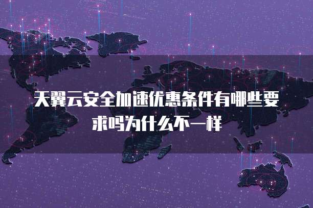天翼云安全加速优惠条件有哪些要求吗为什么不一样