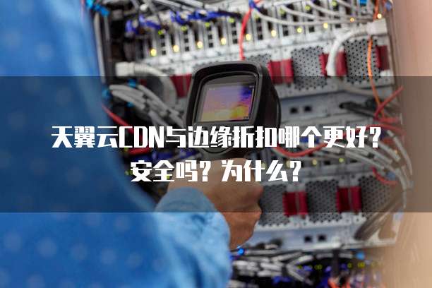 天翼云CDN与边缘折扣哪个更好?安全吗?为什么?