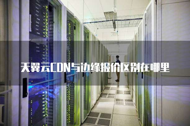 天翼云CDN与边缘报价区别在哪里