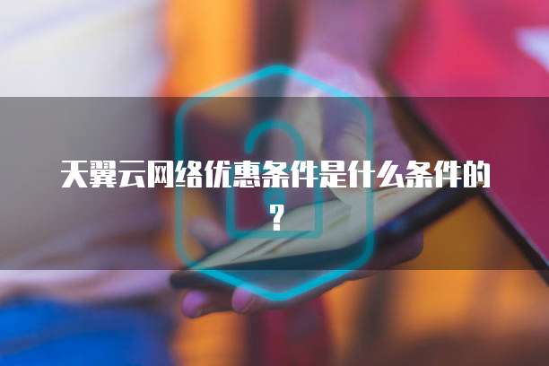 天翼云网络优惠条件是什么条件的?
