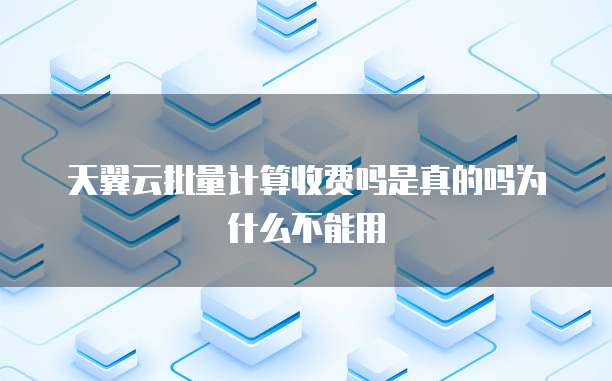 天翼云批量计算收费吗是真的吗为什么不能用