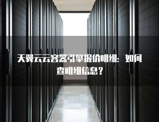 天翼云云容器引擎报价明细：如何查明细信息？