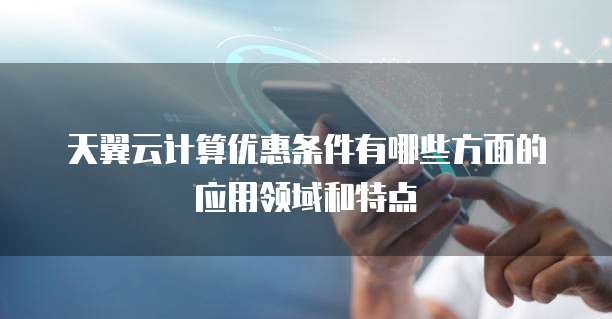 天翼云计算优惠条件有哪些方面的应用领域和特点