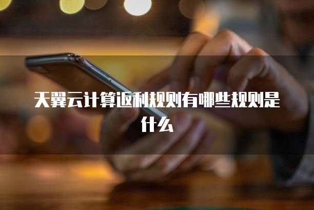 天翼云计算返利规则有哪些规则是什么