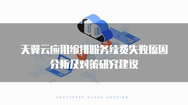 天翼云应用编排服务续费失败原因分析及对策研究建议