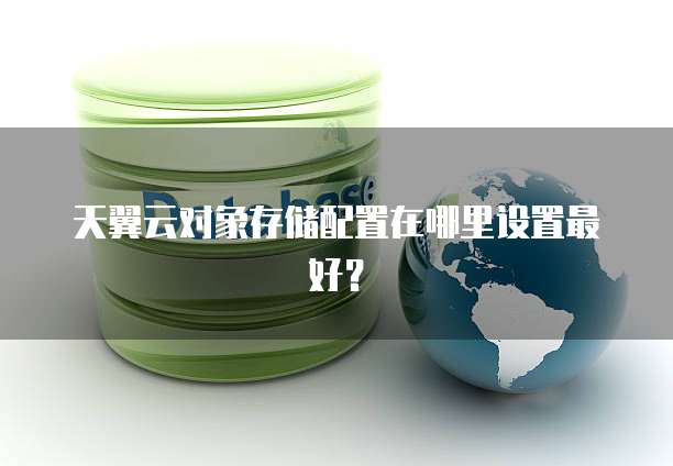 天翼云对象存储配置在哪里设置最好？