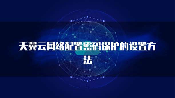 天翼云网络配置密码保护的设置方法