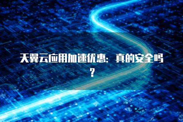 天翼云应用加速优惠:真的安全吗?