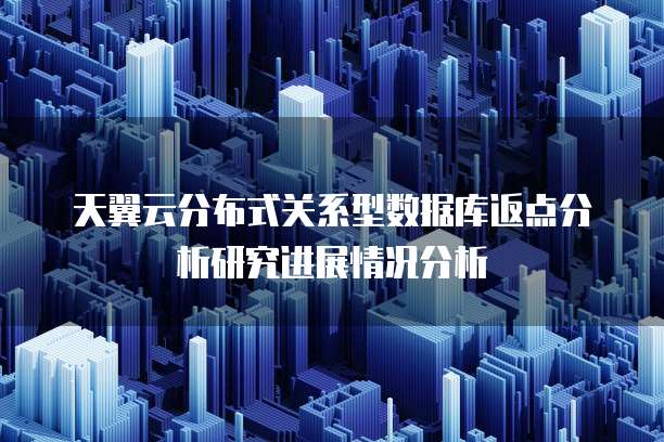天翼云分布式关系型数据库返点分析研究进展情况分析