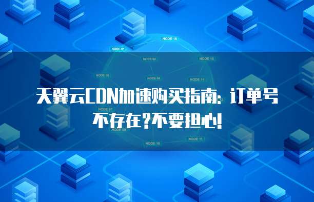 天翼云CDN加速购买指南: 订单号不存在?不要担心!