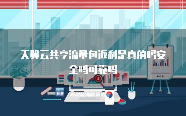 天翼云共享流量包返利是真的吗安全吗可靠吗