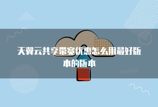 天翼云共享带宽优惠怎么用最好版本的版本