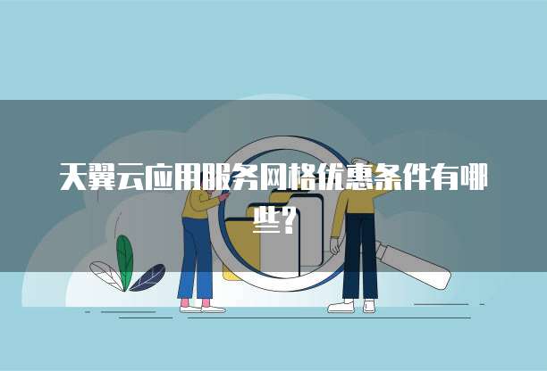 天翼云应用服务网格优惠条件有哪些?