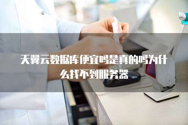 天翼云数据库便宜吗是真的吗为什么找不到服务器