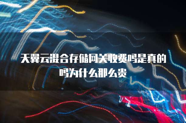 天翼云混合存储网关收费吗是真的吗为什么那么贵