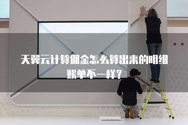 天翼云计算佣金怎么算出来的明细账单不一样?