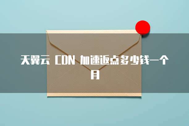 天翼云 CDN 加速返点多少钱一个月