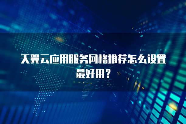天翼云应用服务网格推荐怎么设置最好用?