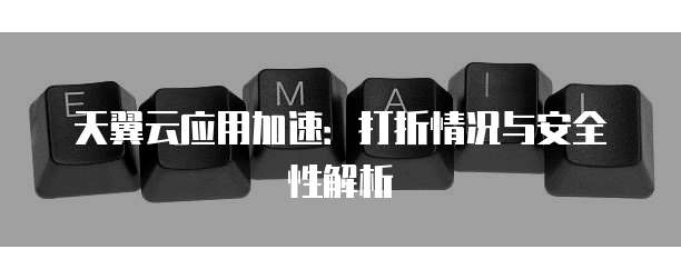 天翼云应用加速：打折情况与安全性解析

