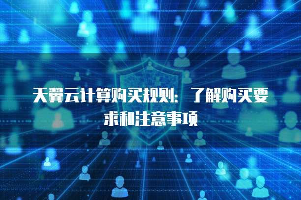 天翼云计算购买规则：了解购买要求和注意事项