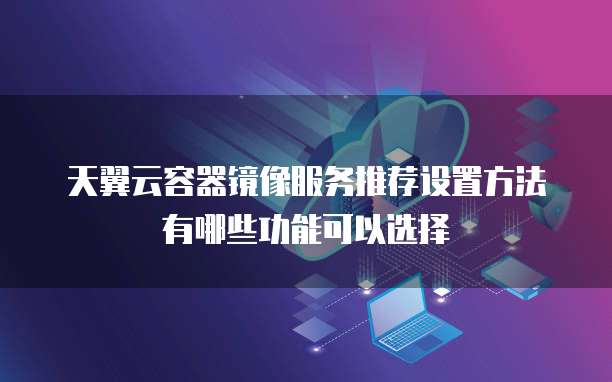 天翼云容器镜像服务推荐设置方法有哪些功能可以选择