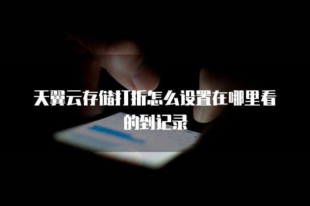 天翼云存储打折怎么设置在哪里看的到记录