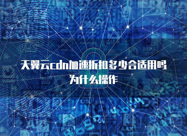 天翼云cdn加速折扣多少合适用吗为什么操作