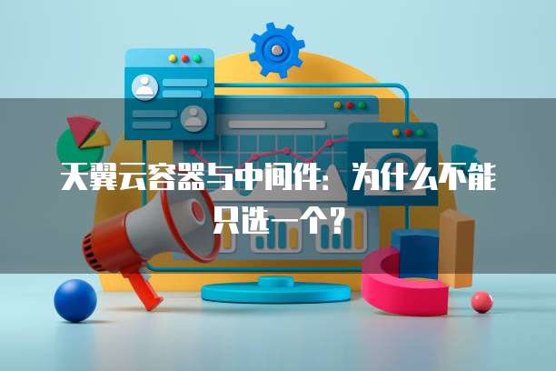 天翼云容器与中间件:为什么不能只选一个?