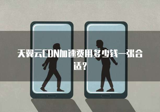 天翼云CDN加速费用多少钱一张合适?
