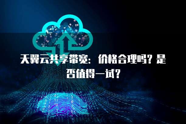 天翼云共享带宽:价格合理吗?是否值得一试?
