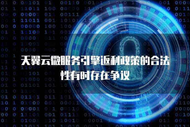 天翼云微服务引擎返利政策的合法性有时存在争议