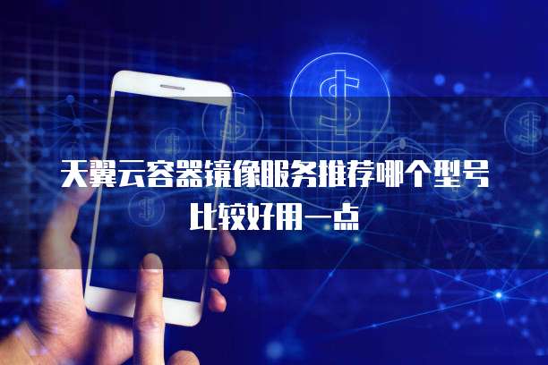 天翼云容器镜像服务推荐哪个型号比较好用一点