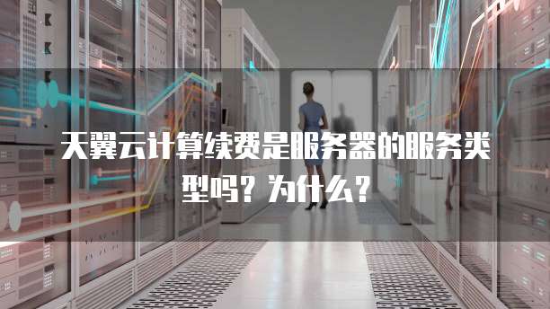 天翼云计算续费是服务器的服务类型吗?为什么?