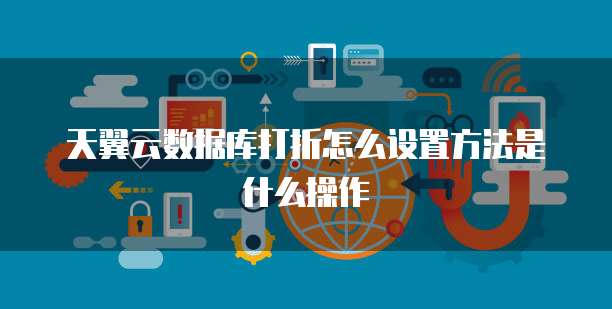 天翼云数据库打折怎么设置方法是什么操作