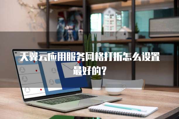 天翼云应用服务网格打折怎么设置最好的？
