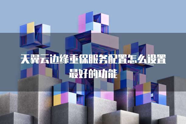 天翼云边缘重保服务配置怎么设置最好的功能