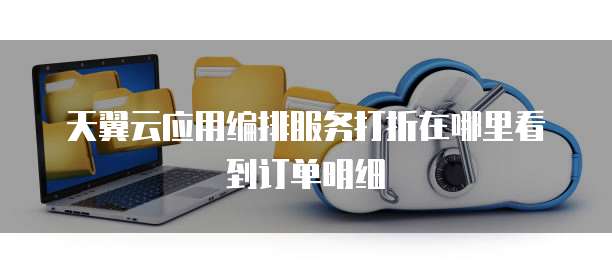 天翼云应用编排服务打折在哪里看到订单明细