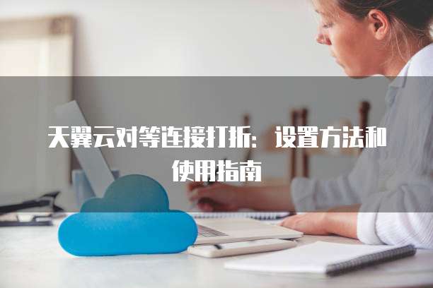 天翼云对等连接打折:设置方法和使用指南