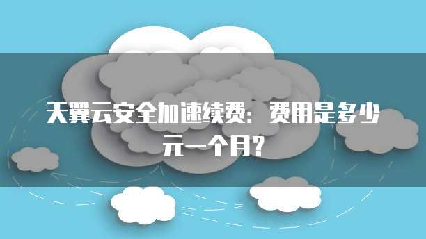 天翼云安全加速续费：费用是多少元一个月？