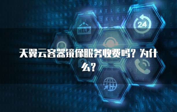 天翼云容器镜像服务收费吗？为什么？
