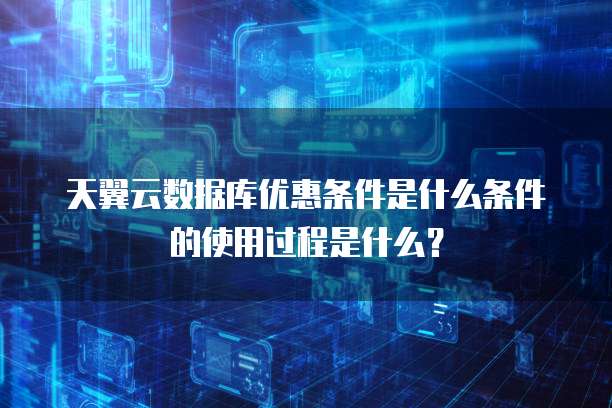 天翼云数据库优惠条件是什么条件的使用过程是什么？